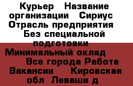 Курьер › Название организации ­ Сириус › Отрасль предприятия ­ Без специальной подготовки › Минимальный оклад ­ 80 000 - Все города Работа » Вакансии   . Кировская обл.,Леваши д.